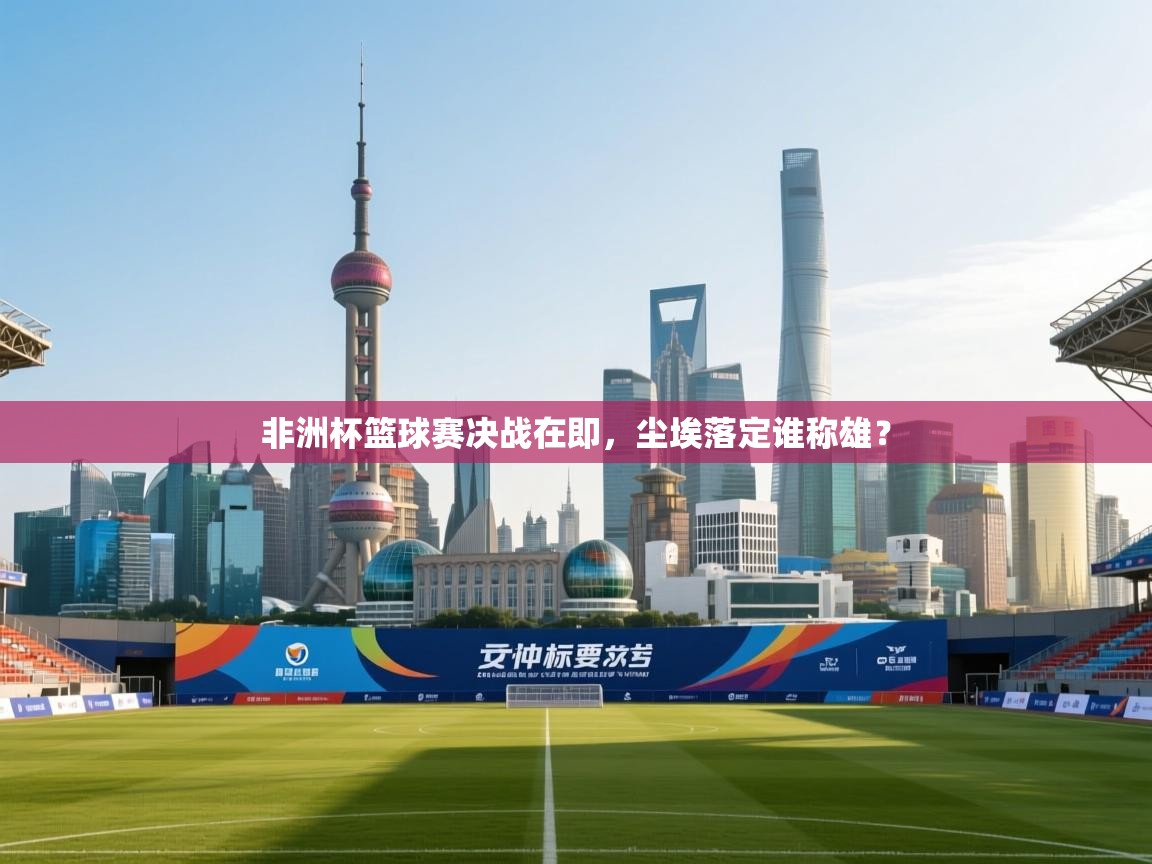 非洲杯篮球赛决战在即,尘埃落定谁称雄? 第1张