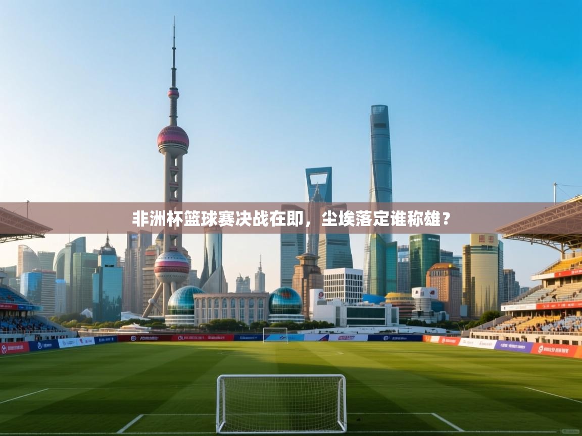 非洲杯篮球赛决战在即,尘埃落定谁称雄? 第2张