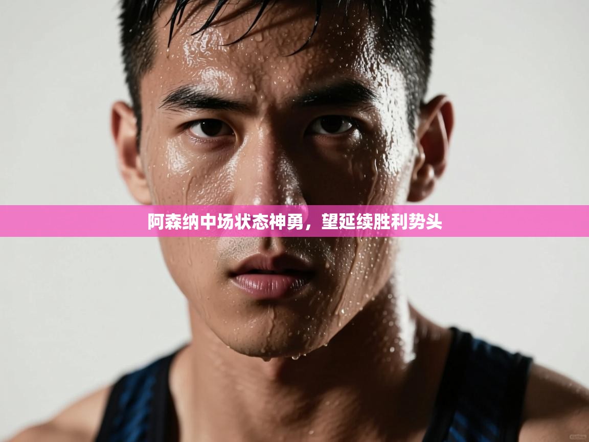 阿森纳中场状态神勇，望延续胜利势头  第1张